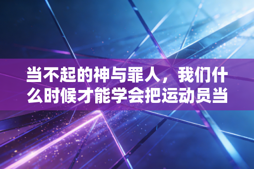 当不起的神与罪人，我们什么时候才能学会把运动员当普通人看