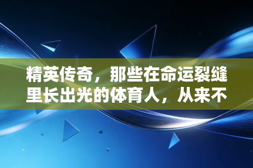 精英传奇，那些在命运裂缝里长出光的体育人，从来不是天生的赢家