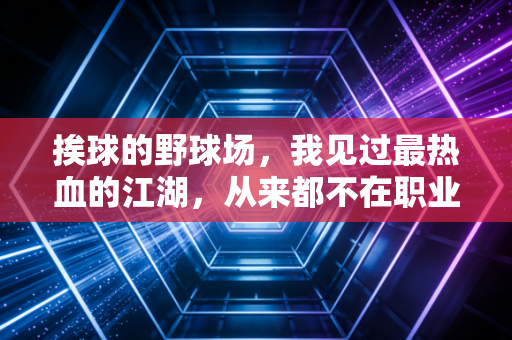 挨球的野球场,我见过最热血的江湖,从来都不在职业赛场上 挨球的野球场,我见过最热血的江湖,从来都不在职业赛场上