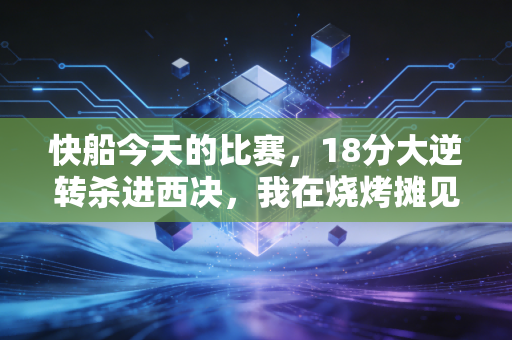 快船今天的比赛,18分大逆转杀进西决,我在烧烤摊见证了属于普通人的热血童话 快船今天的比赛,18分大逆转杀进西决,我在烧烤摊见证了属于普通人的热血童话