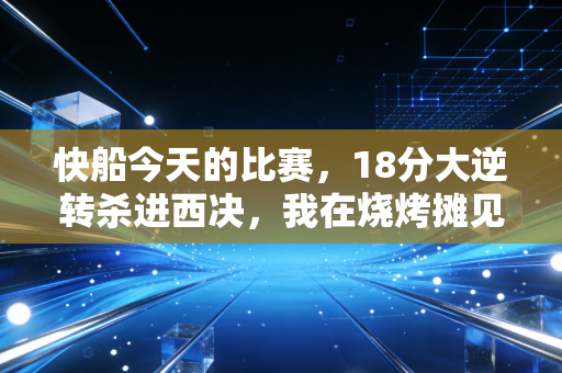 快船今天的比赛,18分大逆转杀进西决,我在烧烤摊见证了属于普通人的热血童话 快船今天的比赛,18分大逆转杀进西决,我在烧烤摊见证了属于普通人的热血童话