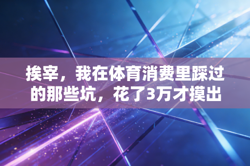 挨宰,我在体育消费里踩过的那些坑,花了3万才摸出的避坑指南 挨宰,我在体育消费里踩过的那些坑,花了3万才摸出的避坑指南