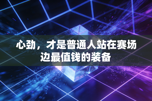 心劲,才是普通人站在赛场边最值钱的装备 心劲,才是普通人站在赛场边最值钱的装备
