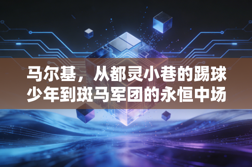 马尔基,从都灵小巷的踢球少年到斑马军团的永恒中场,那些比奖杯更重的人生选择 马尔基,从都灵小巷的踢球少年到斑马军团的永恒中场,那些比奖杯更重的人生选择