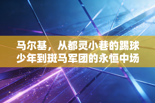 马尔基,从都灵小巷的踢球少年到斑马军团的永恒中场,那些比奖杯更重的人生选择 马尔基,从都灵小巷的踢球少年到斑马军团的永恒中场,那些比奖杯更重的人生选择