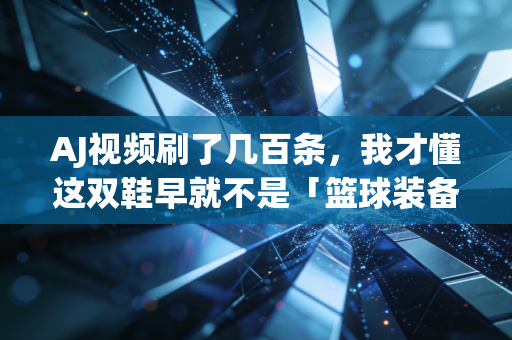 AJ视频刷了几百条,我才懂这双鞋早就不是「篮球装备」这么简单 AJ视频刷了几百条,我才懂这双鞋早就不是「篮球装备」这么简单