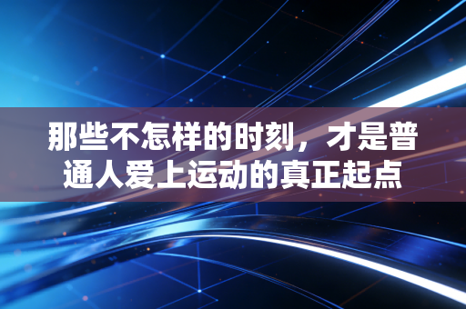 那些不怎样的时刻,才是普通人爱上运动的真正起点 那些不怎样的时刻,才是普通人爱上运动的真正起点