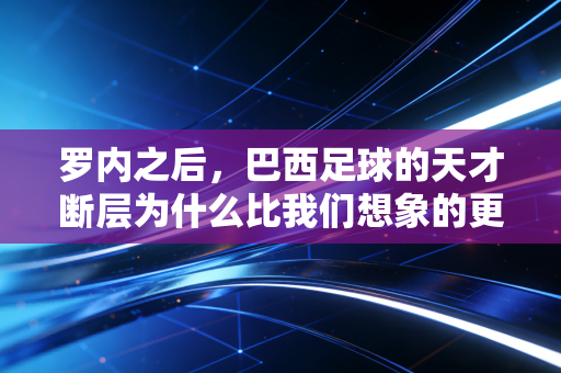罗内之后，巴西足球的天才断层为什么比我们想象的更严重？