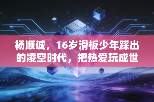 杨顺诚，16岁滑板少年踩出的凌空时代，把热爱玩成世界顶级