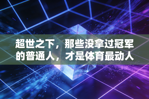 超世之下,那些没拿过冠军的普通人,才是体育最动人的底色 超世之下,那些没拿过冠军的普通人,才是体育最动人的底色