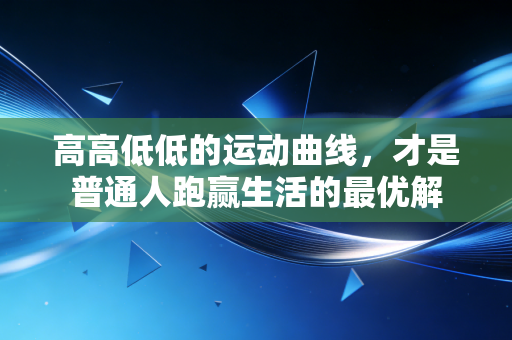 高高低低的运动曲线,才是普通人跑赢生活的最优解 高高低低的运动曲线,才是普通人跑赢生活的最优解