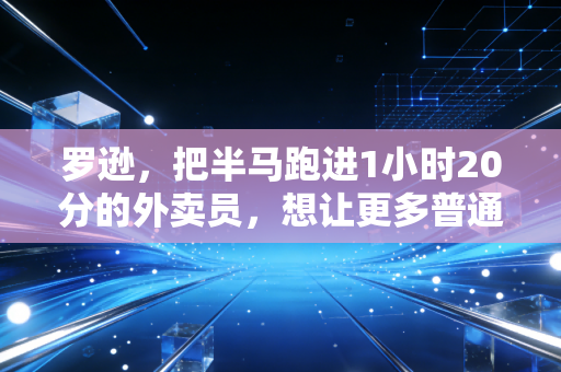 罗逊,把半马跑进1小时20分的外卖员,想让更多普通人敢踩跑鞋 罗逊,把半马跑进1小时20分的外卖员,想让更多普通人敢踩跑鞋