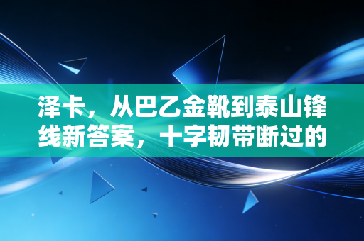 泽卡，从巴乙金靴到泰山锋线新答案，十字韧带断过的男人比谁都懂再站起的分量