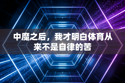 中魔之后,我才明白体育从来不是自律的苦 中魔之后,我才明白体育从来不是自律的苦