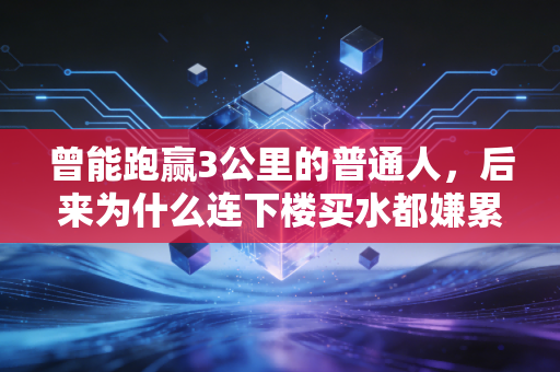 曾能跑赢3公里的普通人,后来为什么连下楼买水都嫌累? 曾能跑赢3公里的普通人,后来为什么连下楼买水都嫌累?