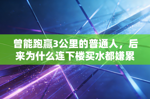 曾能跑赢3公里的普通人,后来为什么连下楼买水都嫌累? 曾能跑赢3公里的普通人,后来为什么连下楼买水都嫌累?