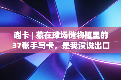谢卡 | 藏在球场储物柜里的37张手写卡,是我没说出口的体育半生 谢卡 | 藏在球场储物柜里的37张手写卡,是我没说出口的体育半生