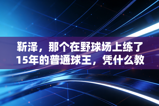 靳泽，那个在野球场上练了15年的普通球王，凭什么教会普通人体育的意义