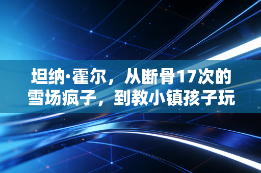 坦纳·霍尔,从断骨17次的雪场疯子,到教小镇孩子玩雪的光头校长 坦纳·霍尔,从断骨17次的雪场疯子,到教小镇孩子玩雪的光头校长