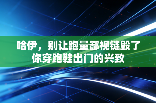 哈伊,别让跑量鄙视链毁了你穿跑鞋出门的兴致 哈伊,别让跑量鄙视链毁了你穿跑鞋出门的兴致