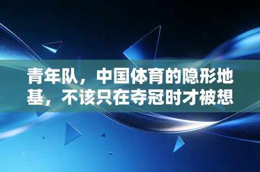 青年队,中国体育的隐形地基,不该只在夺冠时才被想起 青年队,中国体育的隐形地基,不该只在夺冠时才被想起