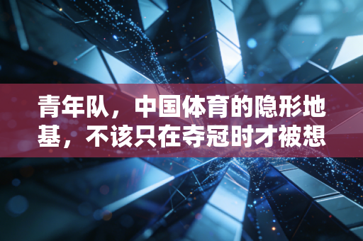 青年队,中国体育的隐形地基,不该只在夺冠时才被想起 青年队,中国体育的隐形地基,不该只在夺冠时才被想起