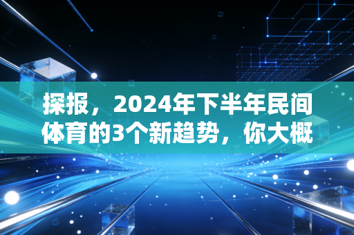 探报,2024年下半年民间体育的3个新趋势,你大概率已经身在其中 探报,2024年下半年民间体育的3个新趋势,你大概率已经身在其中