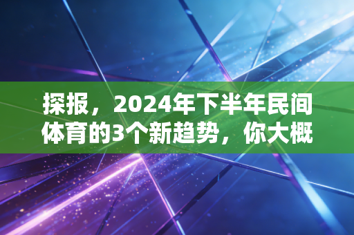 探报,2024年下半年民间体育的3个新趋势,你大概率已经身在其中 探报,2024年下半年民间体育的3个新趋势,你大概率已经身在其中