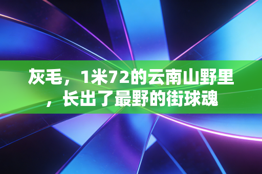 灰毛,1米72的云南山野里,长出了最野的街球魂 灰毛,1米72的云南山野里,长出了最野的街球魂