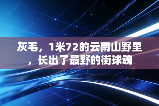 灰毛，1米72的云南山野里，长出了最野的街球魂