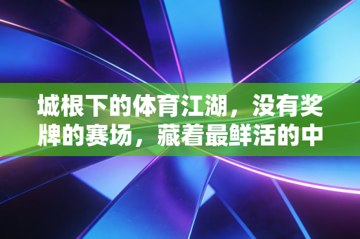 城根下的体育江湖，没有奖牌的赛场，藏着最鲜活的中国人气儿