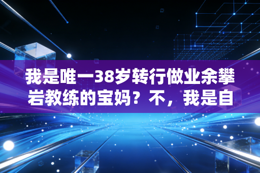 我是唯一38岁转行做业余攀岩教练的宝妈？不，我是自己人生赛道的唯一主角
