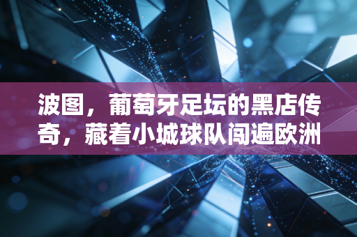 波图,葡萄牙足坛的黑店传奇,藏着小城球队闯遍欧洲的生存密码 波图,葡萄牙足坛的黑店传奇,藏着小城球队闯遍欧洲的生存密码