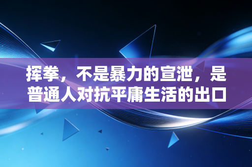 挥拳,不是暴力的宣泄,是普通人对抗平庸生活的出口 挥拳,不是暴力的宣泄,是普通人对抗平庸生活的出口