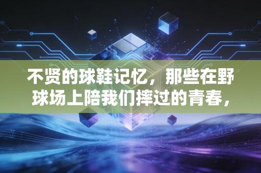不贤的球鞋记忆，那些在野球场上陪我们摔过的青春，比限量款珍贵一万倍