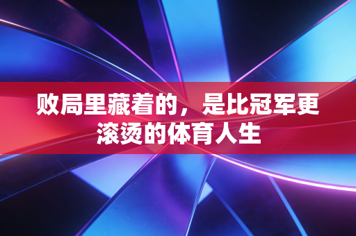 败局里藏着的,是比冠军更滚烫的体育人生 败局里藏着的,是比冠军更滚烫的体育人生