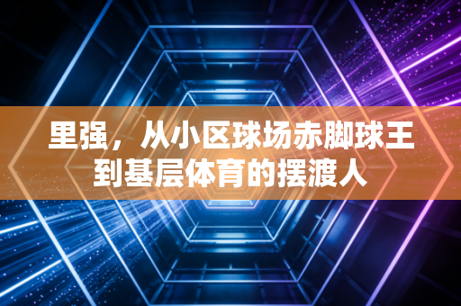 里强，从小区球场赤脚球王到基层体育的摆渡人
