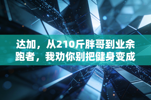 达加，从210斤胖哥到业余跑者，我劝你别把健身变成伤身