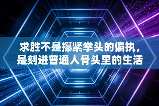 求胜不是攥紧拳头的偏执，是刻进普通人骨头里的生活底气