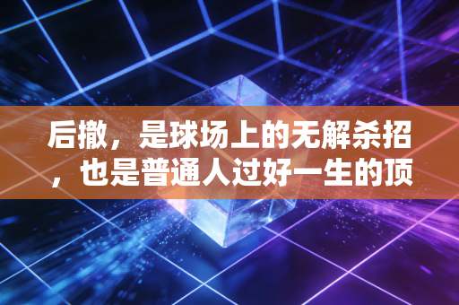 后撤,是球场上的无解杀招,也是普通人过好一生的顶级智慧 后撤,是球场上的无解杀招,也是普通人过好一生的顶级智慧