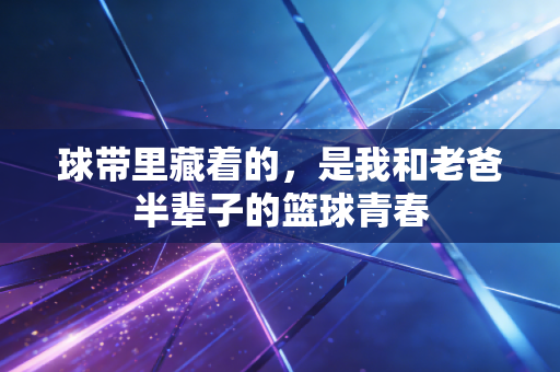 球带里藏着的，是我和老爸半辈子的篮球青春