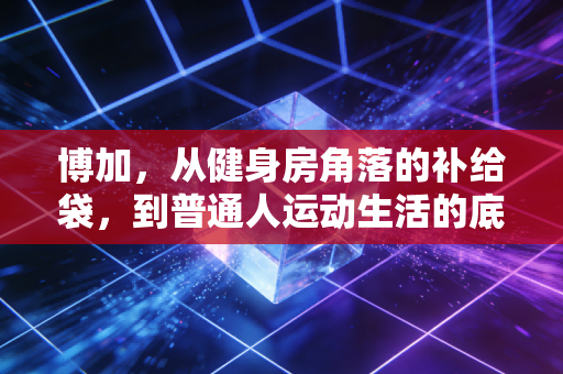 博加，从健身房角落的补给袋，到普通人运动生活的底气