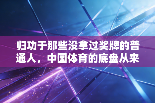 归功于那些没拿过奖牌的普通人，中国体育的底盘从来都不是只有领奖台