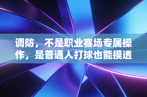 调防,不是职业赛场专属操作,是普通人打球也能摸透的赢球密码 调防,不是职业赛场专属操作,是普通人打球也能摸透的赢球密码