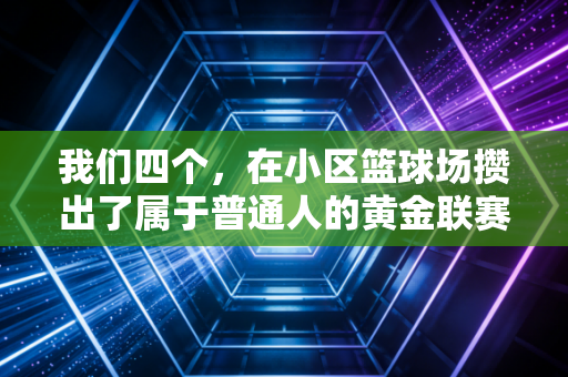 我们四个，在小区篮球场攒出了属于普通人的黄金联赛