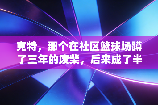 克特，那个在社区篮球场蹲了三年的废柴，后来成了半个县城的篮球启蒙老师