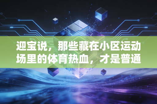 迎宝说,那些藏在小区运动场里的体育热血,才是普通人最该看懂的体育真相 迎宝说,那些藏在小区运动场里的体育热血,才是普通人最该看懂的体育真相