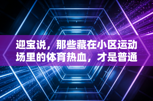 迎宝说，那些藏在小区运动场里的体育热血，才是普通人最该看懂的体育真相