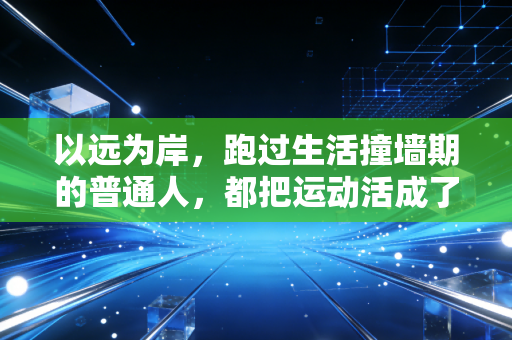 以远为岸，跑过生活撞墙期的普通人，都把运动活成了解药