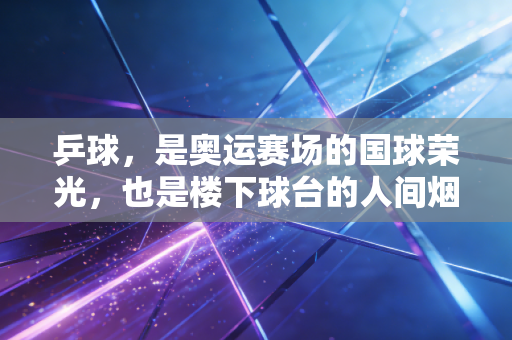 乒球，是奥运赛场的国球荣光，也是楼下球台的人间烟火
